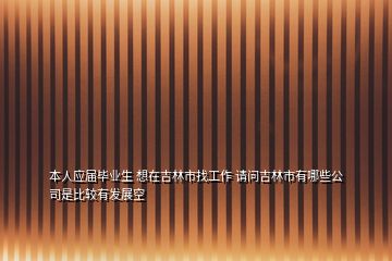 本人應(yīng)屆畢業(yè)生 想在吉林市找工作 請(qǐng)問(wèn)吉林市有哪些公司是比較有發(fā)展空