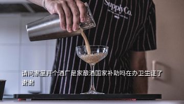 請問家里開個酒廠是家釀酒國家補(bǔ)助嗎在辦衛(wèi)生證了謝謝