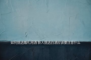 如何挑選婚禮用酒 新人挑選白酒應(yīng)該要注意什么