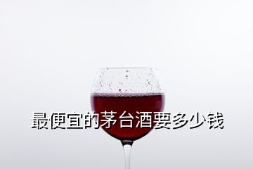 最便宜的茅臺(tái)酒要多少錢(qián)