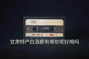 甘肅特產(chǎn)白酒都有哪些呢好喝嗎