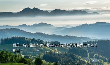 我是一名學生去東莞市邦澤電子有限公司打暑假工怎么樣那里