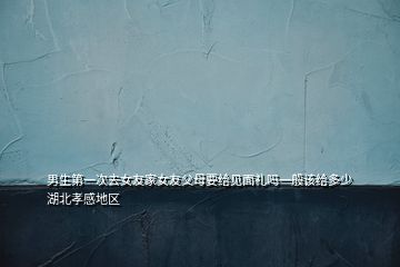 男生第一次去女友家女友父母要給見面禮嗎一般該給多少湖北孝感地區(qū)