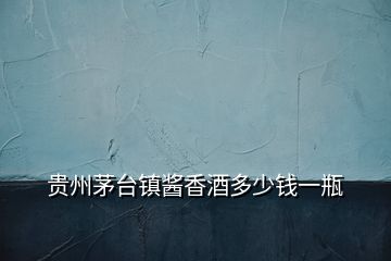 貴州茅臺(tái)鎮(zhèn)醬香酒多少錢一瓶