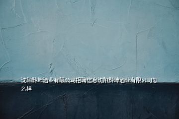 沈陽黔坤酒業(yè)有限公司招聘信息沈陽黔坤酒業(yè)有限公司怎么樣