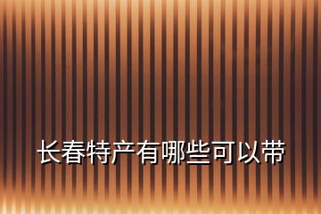 長(zhǎng)春特產(chǎn)有哪些可以帶