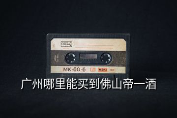 廣州哪里能買到佛山帝一酒