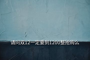 請(qǐng)問(wèn)雙12一定要到1200整搶購(gòu)么
