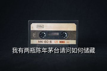 我有兩瓶陳年茅臺請問如何儲藏