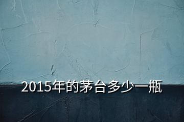 2015年的茅臺(tái)多少一瓶