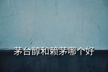 茅臺醇和賴茅哪個好