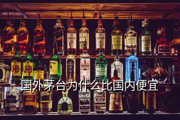 國外茅臺為什么比國內便宜