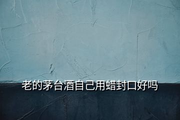 老的茅臺酒自己用蠟封口好嗎