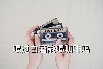 喝過(guò)白酒能喝咖啡嗎