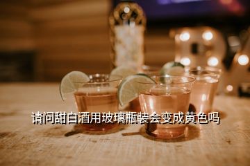 請(qǐng)問甜白酒用玻璃瓶裝會(huì)變成黃色嗎