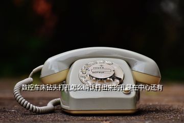 數(shù)控車床鉆頭打孔怎么確認(rèn)打出來(lái)的孔是在中心還有