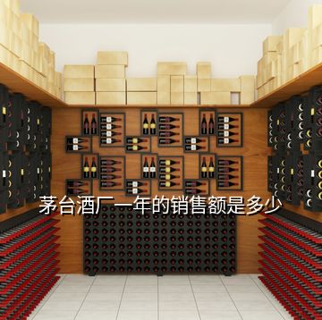 茅臺(tái)酒廠一年的銷售額是多少