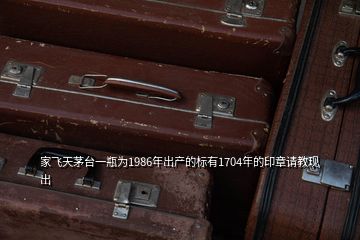 家飛天茅臺(tái)一瓶為1986年出產(chǎn)的標(biāo)有1704年的印章請教現(xiàn)出