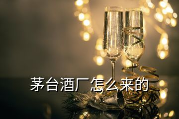茅臺(tái)酒廠(chǎng)怎么來(lái)的