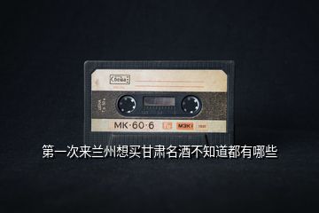第一次來蘭州想買甘肅名酒不知道都有哪些