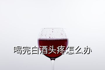 喝完白酒頭疼怎么辦