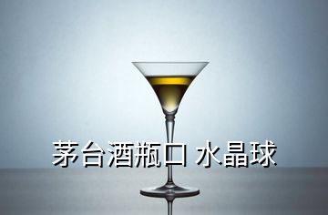 茅臺酒瓶口 水晶球