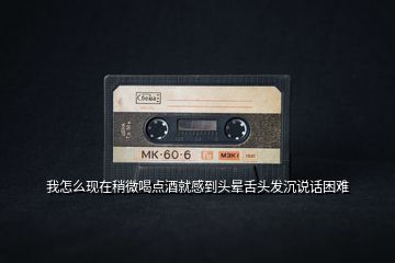 我怎么現(xiàn)在稍微喝點(diǎn)酒就感到頭暈舌頭發(fā)沉說話困難