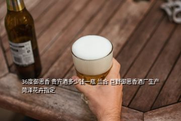 36度御思香 貴賓酒多少錢(qián)一瓶 蘭合 巨野御思香酒廠生產(chǎn) 菏澤花卉指定