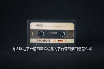 有人喝過茅臺葡萄酒嗎成品的茅臺葡萄酒口感怎么樣