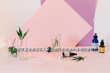 紅樓夢里清朝或古人黛玉他們常喝酒吟詩喝的是什么酒