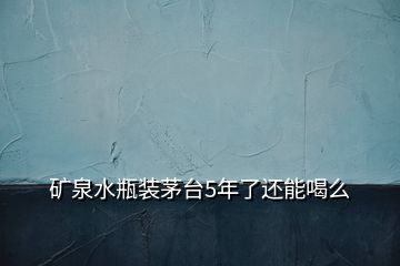 礦泉水瓶裝茅臺(tái)5年了還能喝么
