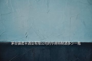 茅臺(tái)鎮(zhèn)君豐酒業(yè)有限公司的華商特制酒多少一瓶