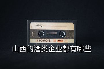 山西的酒類(lèi)企業(yè)都有哪些