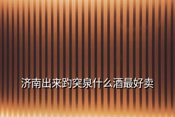 濟(jì)南出來趵突泉什么酒最好賣
