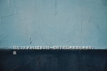 現(xiàn)在飛天茅臺(tái)53度多少錢(qián)一瓶啊下周回老家想給老爸帶2瓶