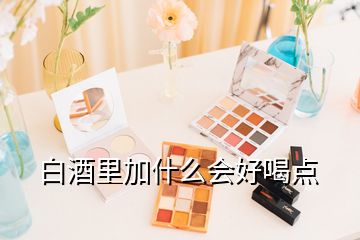 白酒里加什么會(huì)好喝點(diǎn)