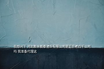 我想問(wèn)下 河北衡水衡泰酒業(yè)有限公司是正宗老白干公司嗎 我準(zhǔn)備代理這