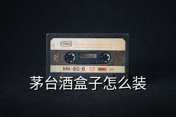 茅臺酒盒子怎么裝