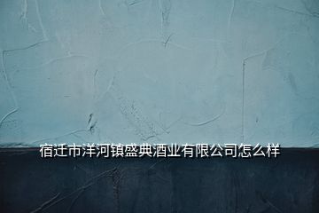 宿遷市洋河鎮(zhèn)盛典酒業(yè)有限公司怎么樣