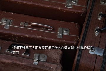 請問下過年了去朋友家拜年買什么白酒好啊要好喝價(jià)格在兩百
