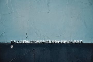 在別人家翻出1986年茅臺的前身賴臺酒問如今是何價(jià)值