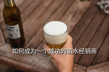 如何成為一個成功的酒水經(jīng)銷商