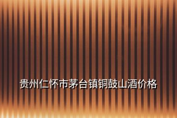貴州仁懷市茅臺鎮(zhèn)銅鼓山酒價(jià)格