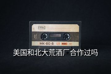 美國和北大荒酒廠合作過嗎