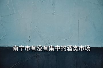 南寧市有沒(méi)有集中的酒類市場(chǎng)