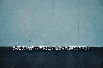 淮陽(yáng)天地酒業(yè)有限公司的淮陳迎賓酒怎樣