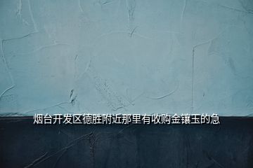 煙臺(tái)開發(fā)區(qū)德勝附近那里有收購金鑲玉的急