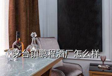 茅臺鎮(zhèn)鵬程酒廠怎么樣