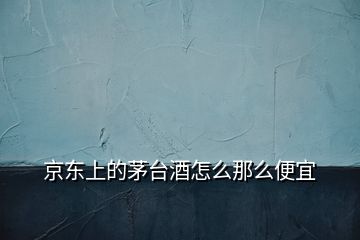 京東上的茅臺(tái)酒怎么那么便宜