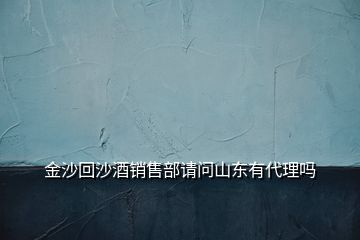 金沙回沙酒銷售部請(qǐng)問(wèn)山東有代理嗎
